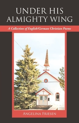 Under His Almighty Wing: A Collection of English/German Christian Poems by Friesen, Angelina