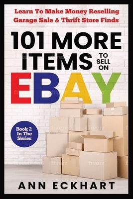 101 MORE Items To Sell On Ebay: Learn How To Make Money Reselling Garage Sale & Thrift Store Finds by Eckhart, Ann