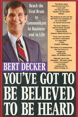 You've Got to Be Believed to Be Heard: Reach the First Brain to Communicate in Business and in Life by Decker, Bert