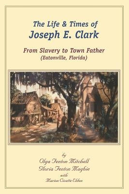 The Life and Times of Joseph E. Clark: From Slavery to Town Father (Eatonville, Florida) Paperback Createspace Independent Publishing Platform
