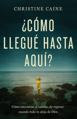 ¿Cómo Llegué Hasta Aquí?: Cómo Encontrar El Camino de Regreso Cuando Todo Te Aleja de Dios by Caine, Christine