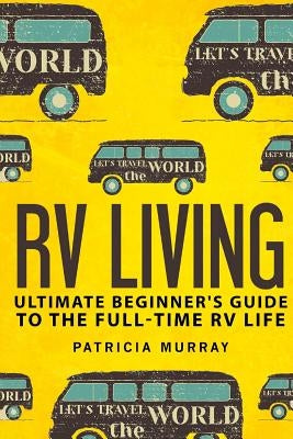 RV Living: An Ultimate Beginner's Guide To The Full-time RV Life - 111 Exclusive Tips And Tricks For Motorhome Living, including by Murray, Patricia