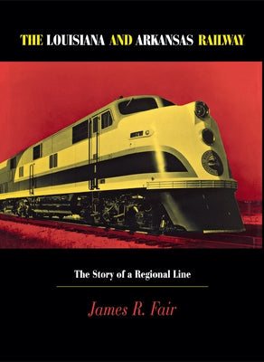 Louisiana and Arkansas Railway: The Story of a Regional Line by Fair, James R.