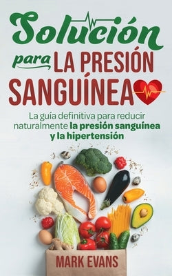 Solución Para La Presión Sanguínea: La Guía Definitiva Para Reducir Naturalmente La Presión Sanguínea Y La Hipertensión (Spanish Edition) by Evans, Mark