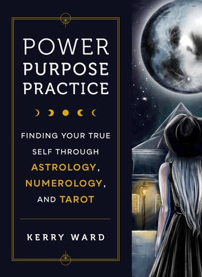 Power, Purpose, Practice: Finding Your True Self Through Astrology, Numerology, and Tarot by Ward, Kerry