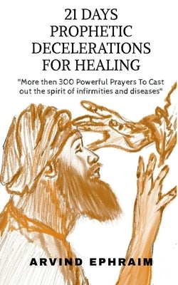 21 Days Prophetic Declarations for Healing by Ephraim, Arvind