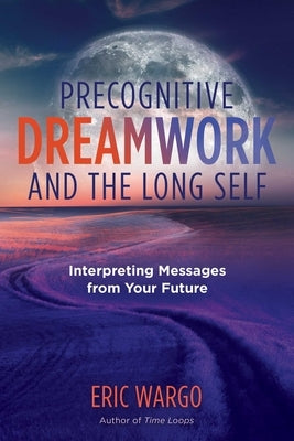 Precognitive Dreamwork and the Long Self: Interpreting Messages from Your Future by Wargo, Eric