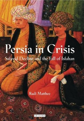Persia in Crisis: Safavid Decline and the Fall of Isfahan Paperback I. B. Tauris & Company