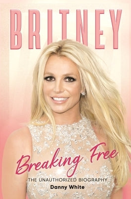 Britney: Breaking Free: The Unauthorized Biography by White, Danny