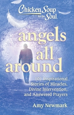 Chicken Soup for the Soul: Angels All Around: 101 Inspirational Stories of Miracles, Divine Intervention, and Answered Prayers by Newmark, Amy