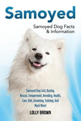 Samoyed: Samoyed Dog Cost, Buying, Rescue, Temperament, Breeding, Health, Care, Diet, Grooming, Training, And Much More! Samoye by Brown, Lolly