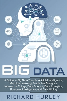 Big Data: A Guide to Big Data Trends, Artificial Intelligence, Machine Learning, Predictive Analytics, Internet of Things, Data by Hurley, Richard