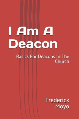 I Am A Deacon: Basics For Deacons In The Church Paperback Independently Published