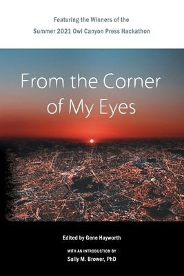 From the Corner of My Eyes: Featuring the Winners of the 2021 Owl Canyon Press Hackathon: Featuring the Winners of the Owl Canyon Press 2021 Short by Hayworth, Gene H.