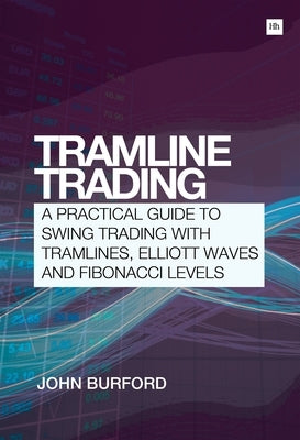 Tramline Trading: A Practical Guide to Swing Trading with Tramlines, Elliott Waves and Fibonacci Levels by Burford, John