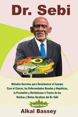 Dr. Sebi: Métodos Secretos para Desintoxicar el Cuerpo; Cure el Cáncer, las Enfermedades Renales y Hepáticas, la Prostatitis y R by Bassey, Alkal