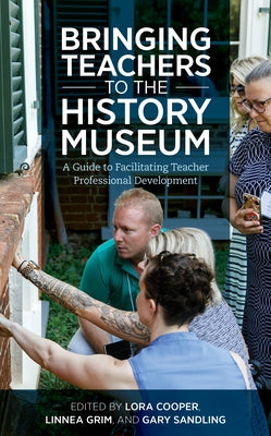 Bringing Teachers to the History Museum: A Guide to Facilitating Teacher Professional Development by Cooper, Lora