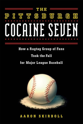 The Pittsburgh Cocaine Seven: How a Ragtag Group of Fans Took the Fall for Major League Baseball by Skirboll, Aaron