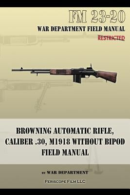Browning Automatic Rifle, Caliber .30, M1918 Without Bipod: FM 23-20 Paperback Periscope Film LLC