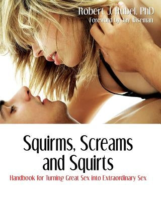 Squirms, Screams and Squirts: Handbook for Turning Great Sex into Extraordinary Sex by Rubel, Robert J.