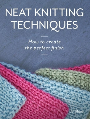 Neat Knitting Techniques: How to Create the Perfect Finish by Shaw, Jo