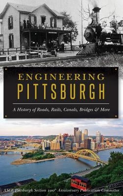 Engineering Pittsburgh: A History of Roads, Rails, Canals, Bridges and More by Asce Pittsburgh Section 100th Anniversar