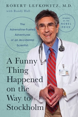 A Funny Thing Happened on the Way to Stockholm: The Adrenaline-Fueled Adventures of an Accidental Scientist by Lefkowitz, Robert J.