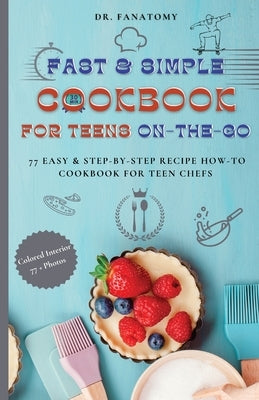 Fast and Simple Cookbook for Teens On The Go: 77 Easy & Step-By-Step Recipe How-To Cookbook for Teen Chefs Paperback Dr. Fanatomy