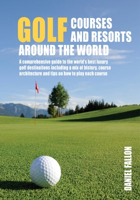 Golf Courses and Resorts Around the World: A Guide to the Most Outstanding Golf Courses and Resorts by Fallon, Daniel