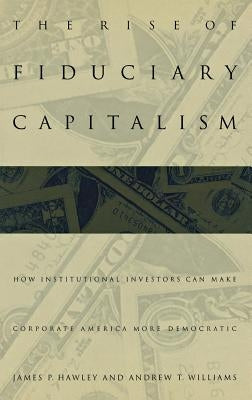 The Rise of Fiduciary Capitalism: How Institutional Investors Can Make Corporate America More Democratic by Hawley, James P.