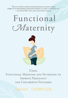 Functional Maternity: Using Functional Medicine and Nutrition to Improve Pregnancy and Childbirth Outcomes by Thompson, Sarah