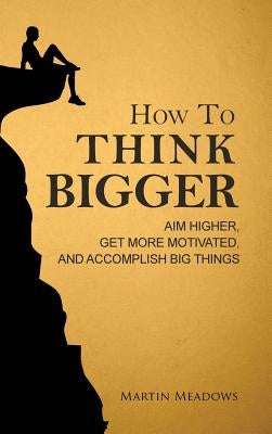 How to Think Bigger: Aim Higher, Get More Motivated, and Accomplish Big Things by Meadows, Martin