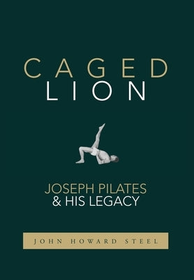 Caged Lion: Joseph Pilates and His Legacy by Steel, John Howard