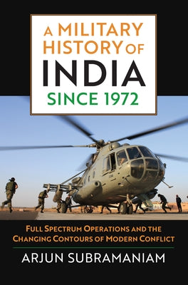 A Military History of India Since 1972: Full Spectrum Operations and the Changing Contours of Modern Conflict by Subramaniam, Arjun