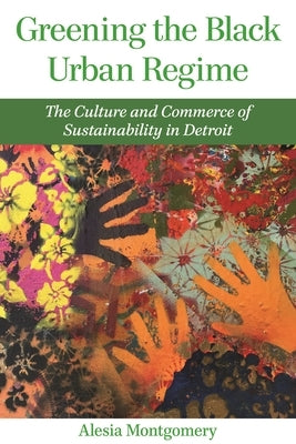 Greening the Black Urban Regime: The Culture and Commerce of Sustainability in Detroit by Montgomery, Alesia