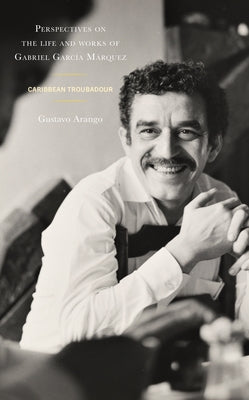 Perspectives on the Life and Works of Gabriel García Márquez: Caribbean Troubadour by Arango, Gustavo