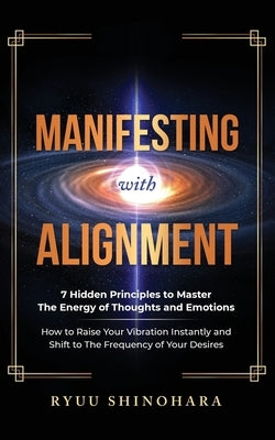 Manifesting with Alignment: 7 Hidden Principles to Master the Energy of Thoughts and Emotions - How to Raise Your Vibration Instantly and Shift to by Shinohara, Ryuu