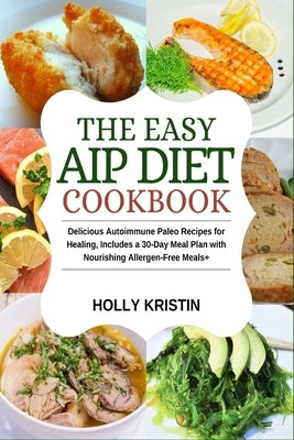 The Easy AIP Diet Cookbook: Delicious Autoimmune Paleo Recipes for Healing, Includes a 30-Day Meal Plan with Nourishing Allergen-Free Meals by Kristin, Holly