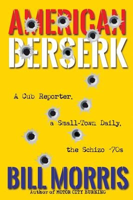 American Berserk: A Cub Reporter, a Small-Town Daily, the Schizo '70s by Morris, Bill