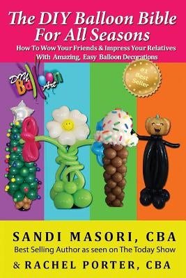 The DIY Balloon Bible For All Seasons: How To Wow Your Friends & Impress Your Relatives WIth Amazing, Easy Balloon Decorations by Porter Cba, Rachel