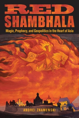 Red Shambhala: Magic, Prophecy, and Geopolitics in the Heart of Asia by Znamenski, Andrei A.