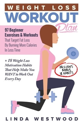 Weight Loss Workout Plan: 97 Beginner Exercises & Workouts That Target Fat Loss By Burning More Calories In Less Time + 18 Weight Loss Motivatio by Westwood, Linda