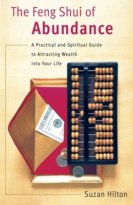 The Feng Shui of Abundance: A Practical and Spiritual Guide to Attracting Wealth Into Your Life by Hilton, Suzan