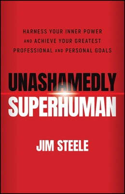 Unashamedly Superhuman: Harness Your Inner Power and Achieve Your Greatest Professional and Personal Goals by Steele, Jim