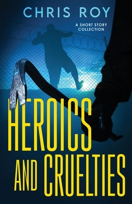 Heroics And Cruelties: A Short Story Collection by Roy, Chris