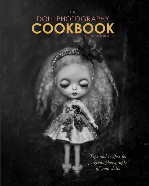 The Doll Photography Cookbook: Recipes for delicious doll photographs by Beach, Sheona