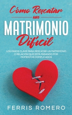 Cómo Rescatar un Matrimonio Difícil: Los Pasos Clave para Rescatar un Matrimonio o Relación que está Pasando por Momentos Complicados by Romero, Ferris