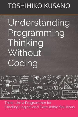 Understanding Programming Thinking Without Coding: Think Like a Programmer for Creating Logical Solutions Paperback Independently Published