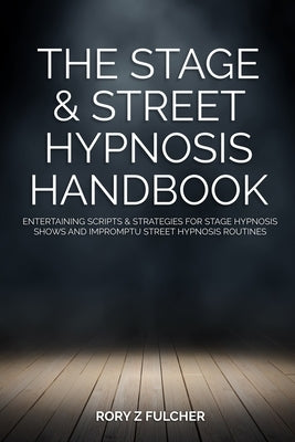 The Stage & Street Hypnosis Handbook: Entertaining scripts & strategies for stage hypnosis shows and impromptu street hypnosis routines by Fulcher, Rory Z.