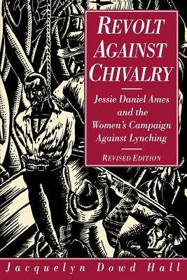 Revolt Against Chivalry: Jessie Daniel Ames and the Women's Campaign Against Lynching by Hall, Jacquelyn Dowd